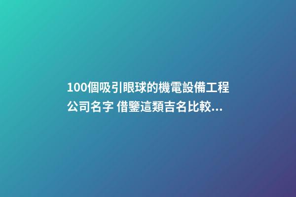 100個吸引眼球的機電設備工程公司名字 借鑒這類吉名比較適合-第1張-公司起名-玄機派